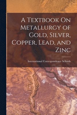 International Correspondence Schools - Textbook On Metallurgy of Gold, Silver, Copper, Lead, and Zinc, Häftad