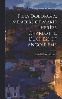 bokomslag Filia Dolorosa, Memoirs of Marie Thrse Charlotte, Duchess of Angoulme