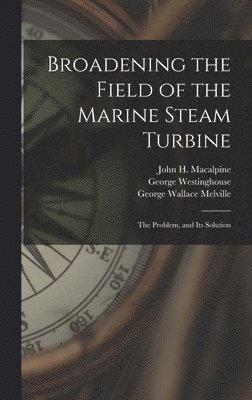 George Wallace Melville, George Westinghouse, John H MacAlpine - Broadening the Field of the Marine Steam Turbine, Inbunden