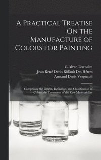 bokomslag A Practical Treatise On the Manufacture of Colors for Painting