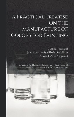 Jean René Denis Riffault Des Hêtres, Armand Denis Vergnaud, G Alvar Toussaint, G. Alvar Toussaint - Practical Treatise On the Manufacture of Colors for Painting, Inbunden