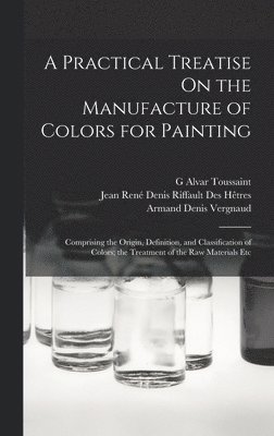 A Practical Treatise On the Manufacture of Colors for Painting 1