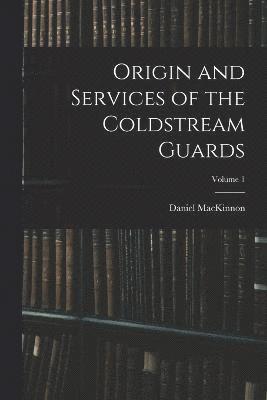 Origin and Services of the Coldstream Guards; Volume 1