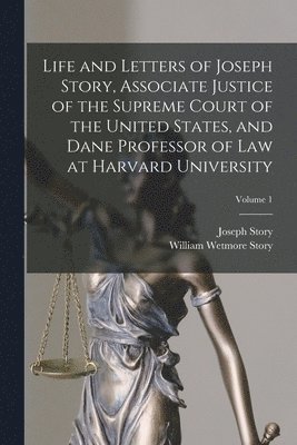 Life and Letters of Joseph Story, Associate Justice of the Supreme Court of the United States, and Dane Professor of Law at Harvard University; Volume 1 1
