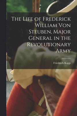 Life of Frederick William Von Steuben, Major General in the Revolutionary Army