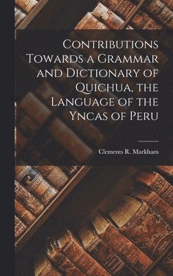 Contributions Towards a Grammar and Dictionary of Quichua, the Language of the Yncas of Peru 1