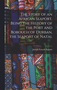 bokomslag Story of an African Seaport, Being the History of the Port and Borough of Durban, the Seaport of Natal