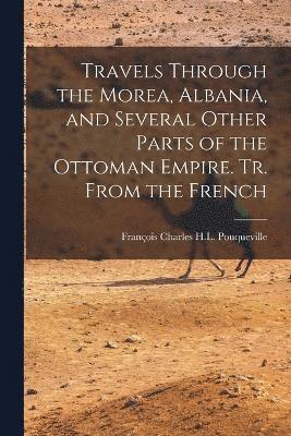 Travels Through the Morea, Albania, and Several Other Parts of the Ottoman Empire. Tr. From the French 1