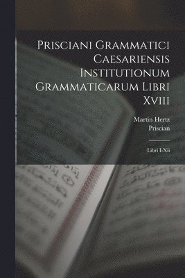Prisciani Grammatici Caesariensis Institutionum Grammaticarum Libri Xviii 1