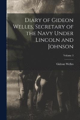 Diary of Gideon Welles, Secretary of the Navy Under Lincoln and Johnson; Volume 3 1