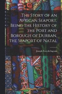 bokomslag Story of an African Seaport, Being the History of the Port and Borough of Durban, the Seaport of Natal