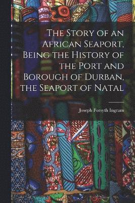 bokomslag Story of an African Seaport, Being the History of the Port and Borough of Durban, the Seaport of Natal
