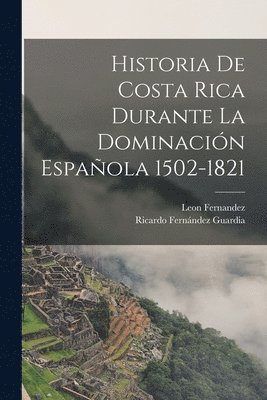 Historia De Costa Rica Durante La Dominacin Espaola 1502-1821 1