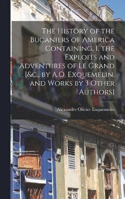 The History of the Bucaniers of America Containing, I. the Exploits and Adventures of Le Grand [&c., by A.O. Exquemelin, and Works by 3 Other Authors] 1