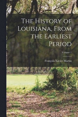 The History of Louisiana, From the Earliest Period; Volume 1 1