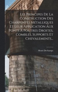 bokomslag Les Principes De La Construction Des Charpentes Mtalliques Et Leur Application Aux Ponts  Poutres Droites, Combles, Supports Et Chevalements...