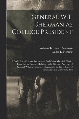 William Tecumseh Sherman, Walter L Fleming - General W.T. Sherman as College President; a Collection of Letters, Documents, And Other Material, Chiefly From Private Sources, Relating to the Life And Activities of General William Tecumseh Sherman, to the Early Years of Louisiana State University, And, Häftad