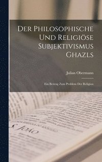 bokomslag Der philosophische und religise Subjektivismus Ghazls; ein Beitrag zum Problem der Religion