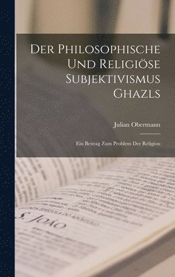 Der philosophische und religise Subjektivismus Ghazls; ein Beitrag zum Problem der Religion 1