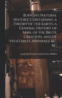 bokomslag Buffon's Natural History, Containing a Theory of the Earth, a General History of man, of the Brute Creation, and of Vegetables, Minerals, &c. &c