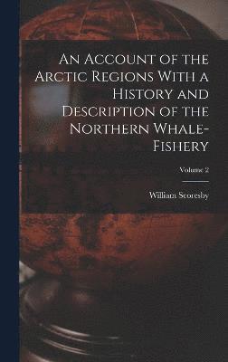 An Account of the Arctic Regions With a History and Description of the Northern Whale-fishery; Volume 2 1