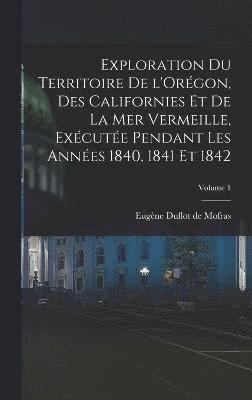Exploration du territoire de l'Orégon, des Californies et de la mer Vermeille, exécutée pendant les années 1840, 1841 et 1842; Volume 1