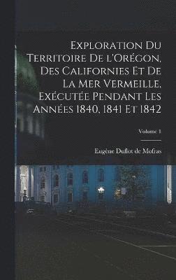 Exploration du territoire de l'Orgon, des Californies et de la mer Vermeille, excute pendant les annes 1840, 1841 et 1842; Volume 1 1