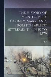 bokomslag The History of Montgomery County, Maryland, From its Earliest Settlement in 1650 to 1879