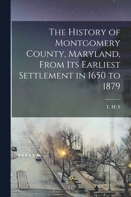 T H S, T. H. S, T. H. S. - History of Montgomery County, Maryland, From its Earliest Settlement in 1650 to 1879, Häftad