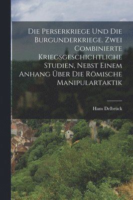 Hans Delbrück - Perserkriege und die Burgunderkriege. Zwei combinierte kriegsgeschichtliche Studien, nebst einem Anhang über die römische Manipulartaktik, Häftad
