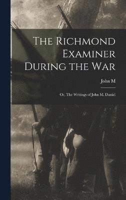 The Richmond Examiner During the war; or, The Writings of John M. Daniel 1