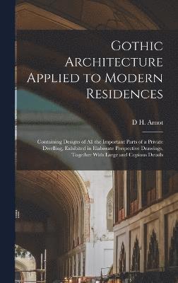 Gothic Architecture Applied to Modern Residences; Containing Designs of all the Important Parts of a Private Dwelling, Exhibited in Elaborate Perspective Drawings, Together With Large and Copious 1
