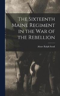 bokomslag The Sixteenth Maine Regiment in the war of the Rebellion