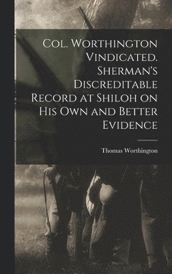 bokomslag Col. Worthington Vindicated. Sherman's Discreditable Record at Shiloh on his own and Better Evidence