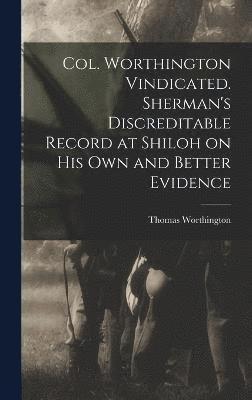 Col. Worthington Vindicated. Sherman's Discreditable Record at Shiloh on his own and Better Evidence 1