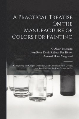 Jean René Denis Riffault Des Hêtres, Armand Denis Vergnaud, G Alvar Toussaint, G. Alvar Toussaint - Practical Treatise On the Manufacture of Colors for Painting, Häftad