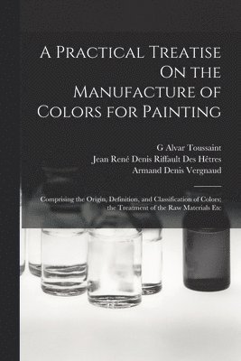 A Practical Treatise On the Manufacture of Colors for Painting 1