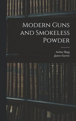 Arthur Rigg, James Garvie - Modern Guns and Smokeless Powder, Inbunden