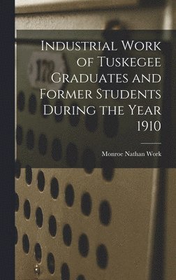 Industrial Work of Tuskegee Graduates and Former Students During the Year 1910 1