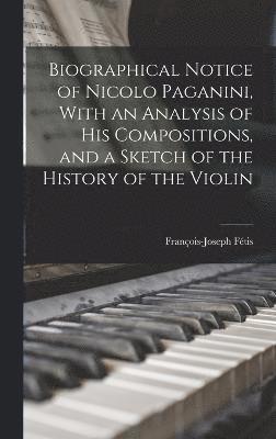 Biographical Notice of Nicolo Paganini, With an Analysis of his Compositions, and a Sketch of the History of the Violin
