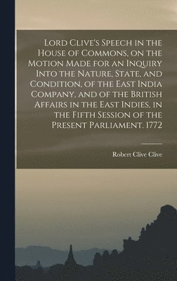 bokomslag Lord Clive's Speech in the House of Commons, on the Motion Made for an Inquiry Into the Nature, State, and Condition, of the East India Company, and of the British Affairs in the East Indies, in the