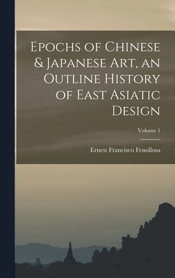 Ernest Francisco Fenollosa - Epochs of Chinese & Japanese art, an Outline History of East Asiatic Design; Volume 1, Inbunden