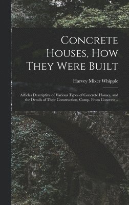 Harvey Mixer Whipple - Concrete Houses, how They Were Built; Articles Descriptive of Various Types of Concrete Houses, and the Details of Their Construction, Comp. From Concrete .., Inbunden