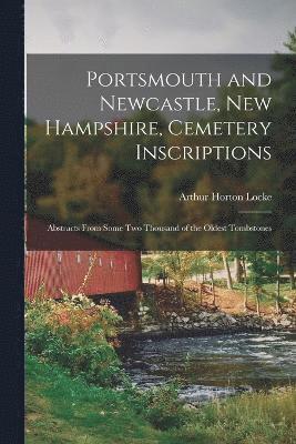 Portsmouth and Newcastle, New Hampshire, Cemetery Inscriptions; Abstracts From Some two Thousand of the Oldest Tombstones 1