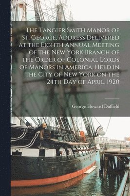 bokomslag The Tangier Smith Manor of St. George, Address Delivered at the Eighth Annual Meeting of the New York Branch of the Order of Colonial Lords of Manors in America, Held in the City of New York on the