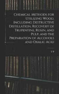 bokomslag Chemical Methods for Utilizing Wood, Including Destructive Distillation, Recovery of Trupentine, Rosin, and Pulp, and the Preparation of Alcohols and Oxalic Acid