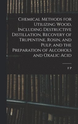 bokomslag Chemical Methods for Utilizing Wood, Including Destructive Distillation, Recovery of Trupentine, Rosin, and Pulp, and the Preparation of Alcohols and Oxalic Acid