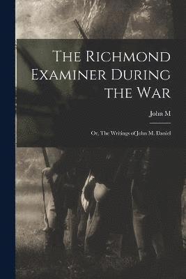 The Richmond Examiner During the war; or, The Writings of John M. Daniel 1