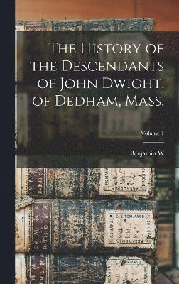 History of the Descendants of John Dwight, of Dedham, Mass.; Volume 1
