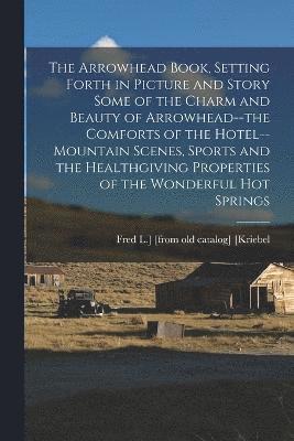 bokomslag The Arrowhead Book, Setting Forth in Picture and Story Some of the Charm and Beauty of Arrowhead--the Comforts of the Hotel--mountain Scenes, Sports and the Healthgiving Properties of the Wonderful